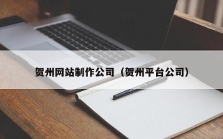 宜春贺州网站制作公司（贺州平台公司）